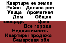 Квартира на земле  › Район ­ Долина роз › Улица ­ Ароматная › Дом ­ 2 › Общая площадь ­ 40 › Цена ­ 3 000 000 - Все города Недвижимость » Квартиры продажа   . Самарская обл.,Жигулевск г.